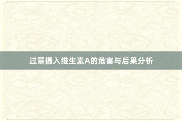 过量摄入维生素A的危害与后果分析